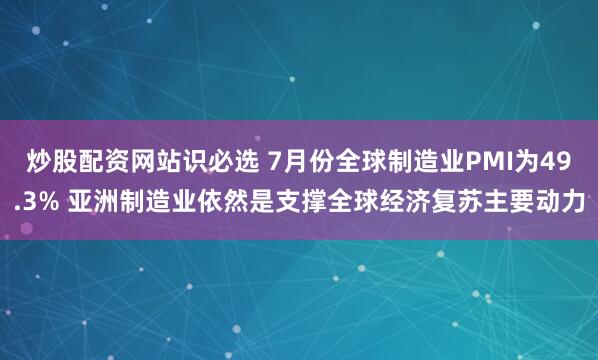 炒股配资网站识必选 7月份全球制造业PMI为49.3% 亚洲制造业依然是支撑全球经济复苏主要动力