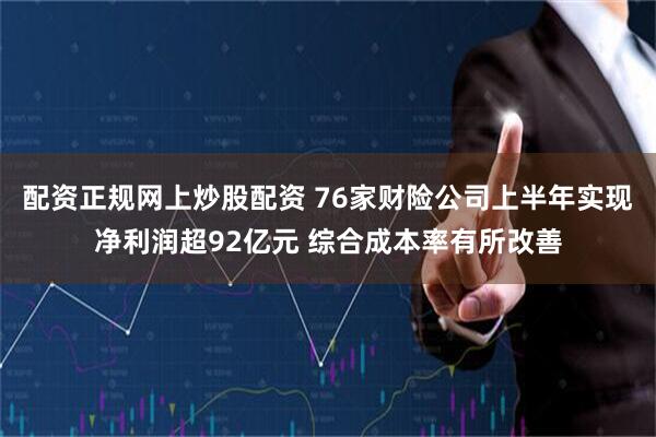 配资正规网上炒股配资 76家财险公司上半年实现净利润超92亿元 综合成本率有所改善