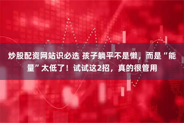 炒股配资网站识必选 孩子躺平不是懒，而是“能量”太低了！试试这2招，真的很管用