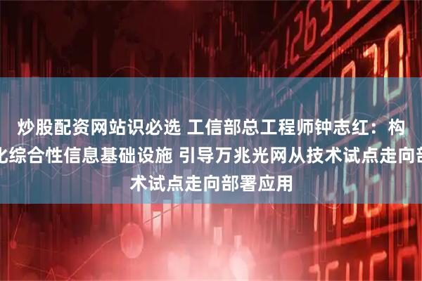 炒股配资网站识必选 工信部总工程师钟志红：构筑智能化综合性信息基础设施 引导万兆光网从技术试点走向部署应用