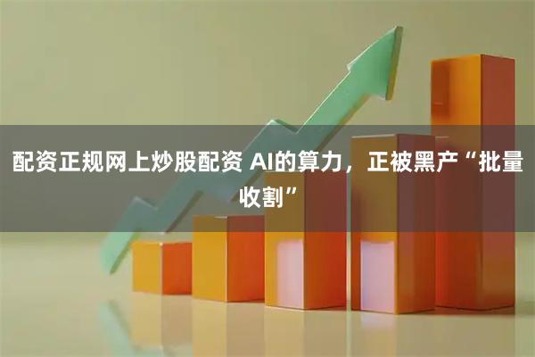 配资正规网上炒股配资 AI的算力，正被黑产“批量收割”
