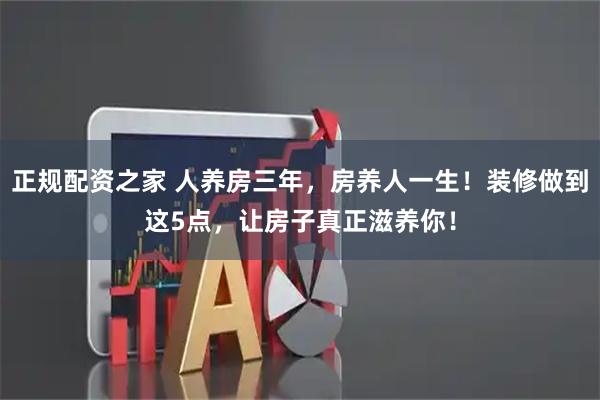 正规配资之家 人养房三年，房养人一生！装修做到这5点，让房子真正滋养你！