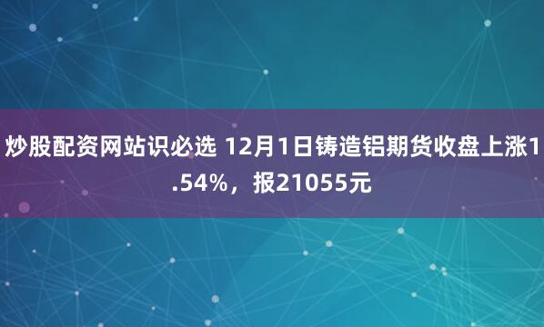 炒股配资网站识必选 12月1日铸造铝期货收盘上涨1.54%，报21055元