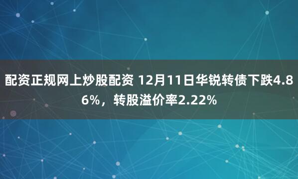 配资正规网上炒股配资 12月11日华锐转债下跌4.86%，转股溢价率2.22%