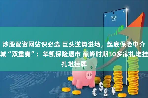 炒股配资网站识必选 巨头逆势进场，起底保险中介围城“双重奏”：华凯保险退市 巅峰时期30多家扎堆挂牌