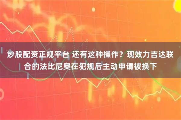 炒股配资正规平台 还有这种操作？现效力吉达联合的法比尼奥在犯规后主动申请被换下