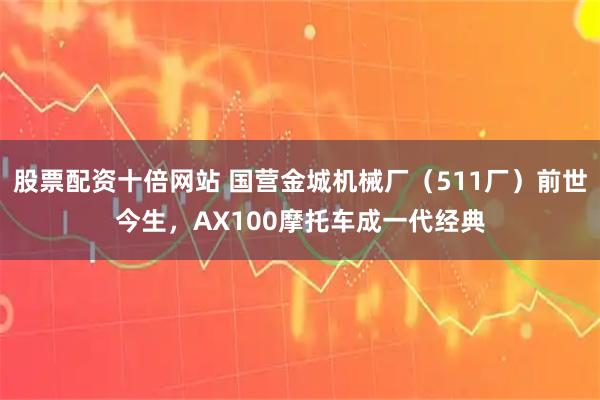 股票配资十倍网站 国营金城机械厂（511厂）前世今生，AX100摩托车成一代经典