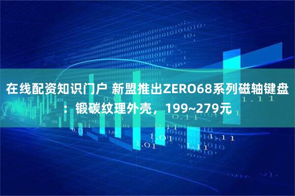 在线配资知识门户 新盟推出ZERO68系列磁轴键盘：锻碳纹理外壳，199~279元