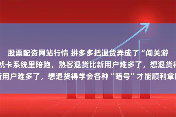 股票配资网站行情 拼多多把退货弄成了“闯关游戏”，没点破关暗号钱就卡系统里陪跑，熟客退货比新用户难多了，想退货得学会各种“暗号”才能顺利拿回钱