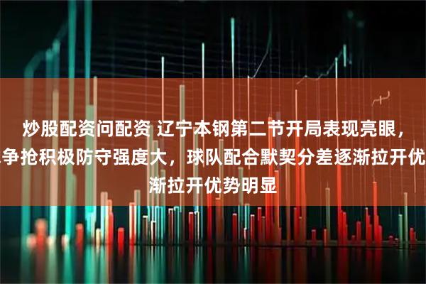 炒股配资问配资 辽宁本钢第二节开局表现亮眼，篮板球争抢积极防守强度大，球队配合默契分差逐渐拉开优势明显