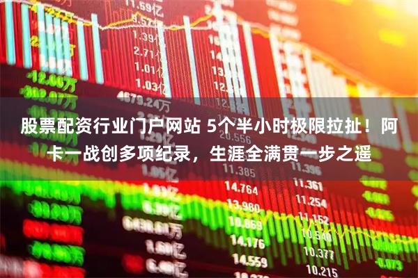 股票配资行业门户网站 5个半小时极限拉扯！阿卡一战创多项纪录，生涯全满贯一步之遥