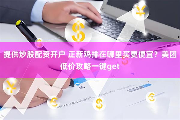 提供炒股配资开户 正新鸡排在哪里买更便宜？美团低价攻略一键get