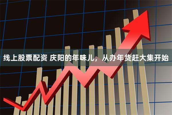 线上股票配资 庆阳的年味儿，从办年货赶大集开始