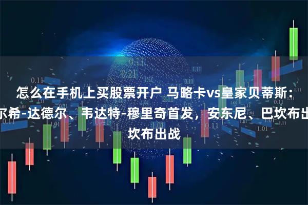 怎么在手机上买股票开户 马略卡vs皇家贝蒂斯：塞尔希-达德尔、韦达特-穆里奇首发，安东尼、巴坎布出战