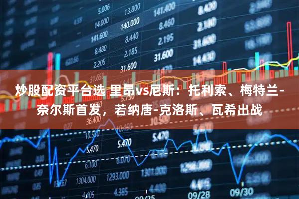 炒股配资平台选 里昂vs尼斯：托利索、梅特兰-奈尔斯首发，若纳唐-克洛斯、瓦希出战