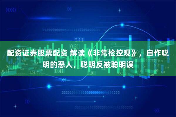 配资证券股票配资 解读《非常检控观》，自作聪明的恶人，聪明反被聪明误