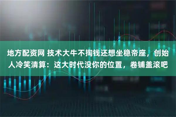 地方配资网 技术大牛不掏钱还想坐稳帝座，创始人冷笑清算：这大时代没你的位置，卷铺盖滚吧