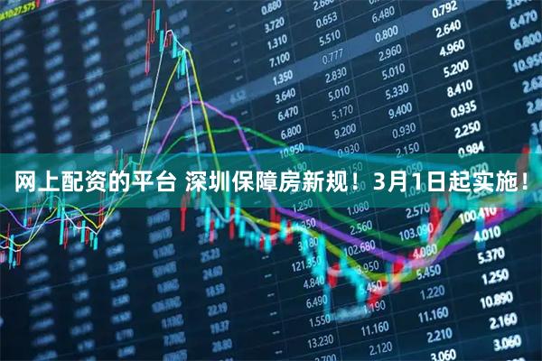 网上配资的平台 深圳保障房新规！3月1日起实施！