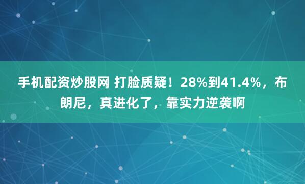 手机配资炒股网 打脸质疑！28%到41.4%，布朗尼，真进化了，靠实力逆袭啊