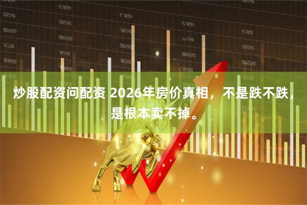 炒股配资问配资 2026年房价真相，不是跌不跌，是根本卖不掉。