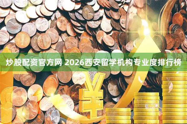 炒股配资官方网 2026西安留学机构专业度排行榜