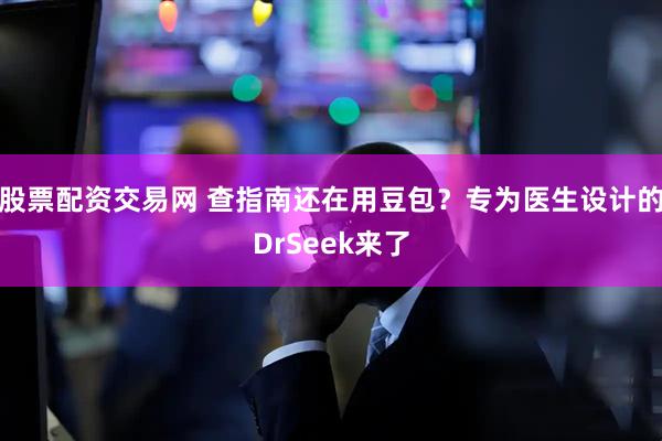 股票配资交易网 查指南还在用豆包？专为医生设计的DrSeek来了