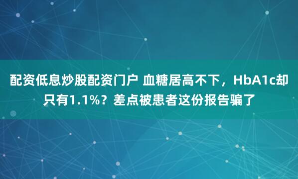 配资低息炒股配资门户 血糖居高不下，HbA1c却只有1.1%？差点被患者这份报告骗了