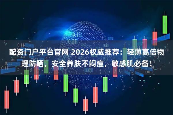 配资门户平台官网 2026权威推荐：轻薄高倍物理防晒，安全养肤不闷痘，敏感肌必备！