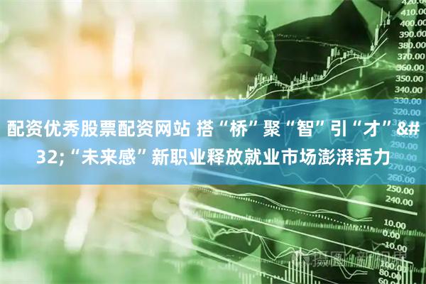配资优秀股票配资网站 搭“桥”聚“智”引“才” “未来感”新职业释放就业市场澎湃活力