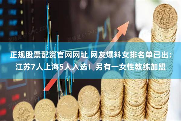 正规股票配资官网网址 网友爆料女排名单已出：江苏7人上海5人入选！另有一女性教练加盟
