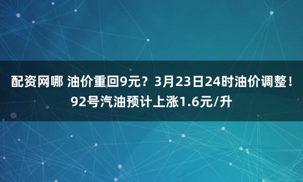 配资网哪 油价重回9元？3月23日24时油价调整！92号汽油预计上涨1.6元/升