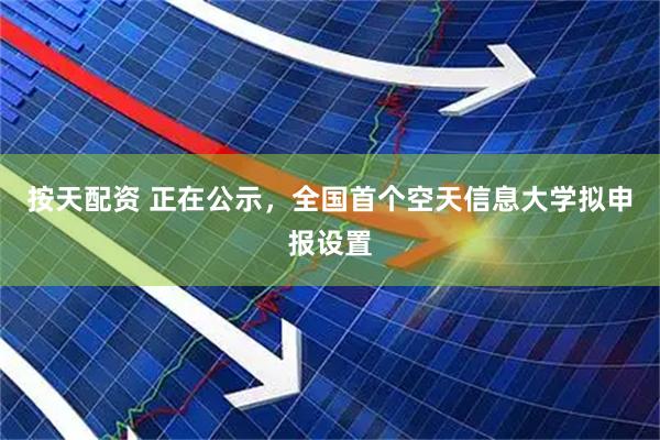 按天配资 正在公示，全国首个空天信息大学拟申报设置