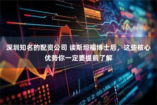 深圳知名的配资公司 读斯坦福博士后，这些核心优势你一定要提前了解