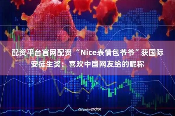 配资平台官网配资 “Nice表情包爷爷”获国际安徒生奖：喜欢中国网友给的昵称